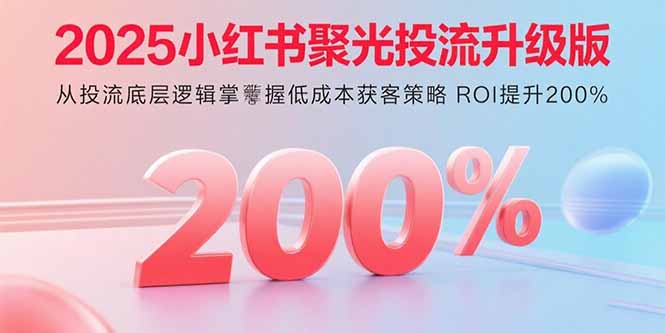2025小红书聚光投流升级版 从投流底层逻辑掌握低成本获客策略 ROI提升200%-泡泡网创