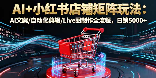 AI+小红书店铺矩阵玩法：AI文案/自动化剪辑/Live图制作全流程，日销5000+-泡泡网创