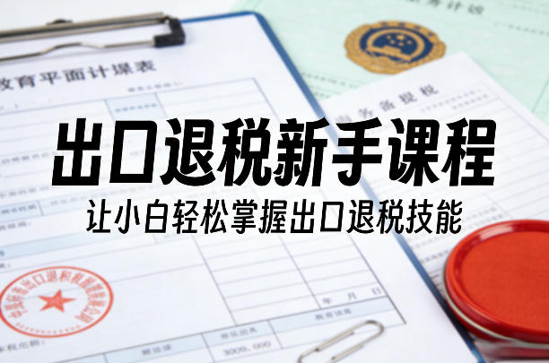 出口退税新手课程，让小白轻松掌握出口退税技能-泡泡网创