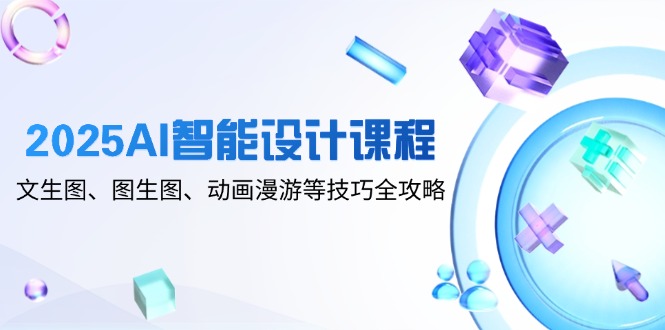 2025AI智能设计课程，文生图、图生图、动画漫游等技巧全攻略-泡泡网创