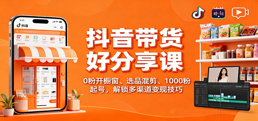 抖音带货好物分享课：0粉开橱窗、选品混剪、1000粉起号，解锁多渠道变现技巧-泡泡网创