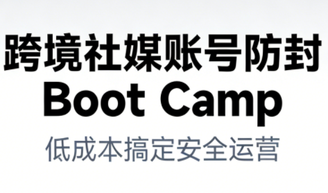 跨境社媒账号防封BootCamp-泡泡网创