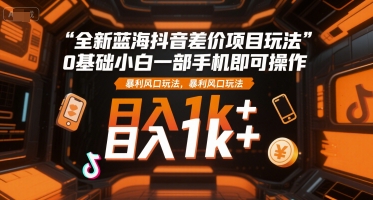 全新蓝海抖音差价项目玩法，0基础小白一部手机即可操作，暴利风口玩法，日入1k+【揭秘】-泡泡网创