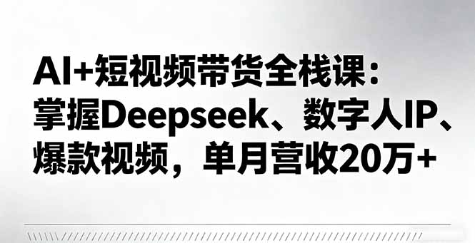 AI+短视频带货全栈课：掌握Deepseek、数字人IP、爆款视频，单月营收20万+-泡泡网创