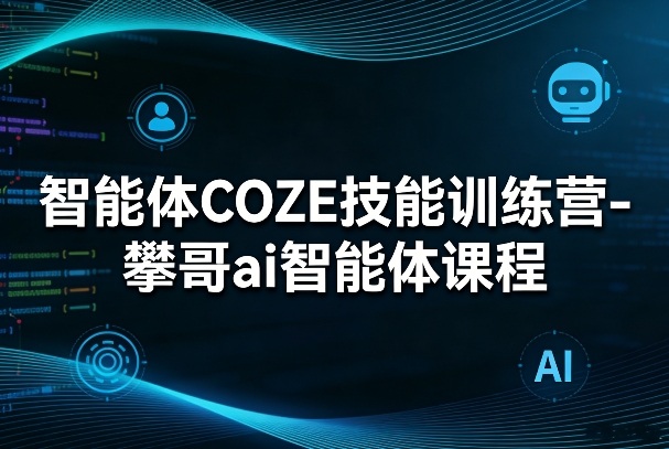 智能体COZE技能训练营-攀哥ai智能体课程-泡泡网创