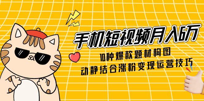 手机短视频月入6万，10种爆款题材构图，动静结合涨粉变现运营技巧-泡泡网创
