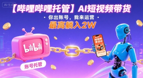 【哔哩哔哩托管】AI短视频带货，你出账号，我来运营，最高躺入2W【揭秘】-泡泡网创