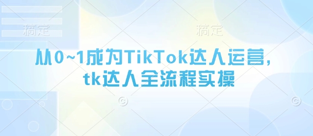 从0~1成为TikTok达人运营，tk达人全流程实操-泡泡网创
