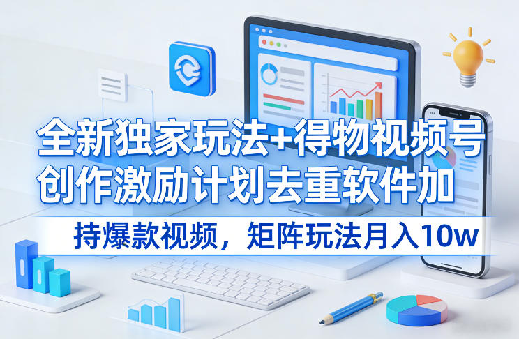 全新独家玩法+得物视频号创作激励计划去重软件加持爆款视频，矩阵玩法月入10w+【揭秘】-泡泡网创