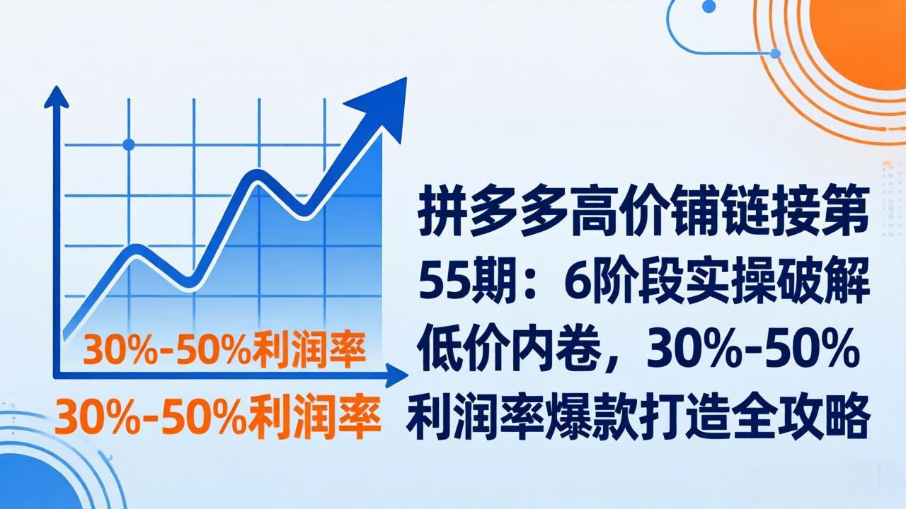 拼多多高价铺链接第55期：6阶段实操破解低价内卷，30%-50%利润率爆款打造全攻略-泡泡网创