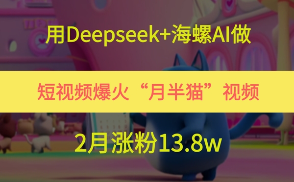 用Deepseek+海螺AI做短视频爆火“月半猫”视频，2月涨粉13.8w-泡泡网创