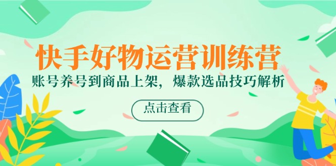 快手好物运营训练营，账号养号到商品上架，爆款选品技巧解析-泡泡网创