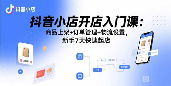抖音小店开店入门课：商品上架+订单管理+物流设置，新手7天快速起店-泡泡网创