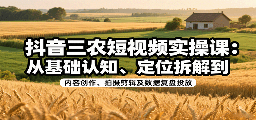 抖音三农短视频实操课：从基础认知、定位拆解到内容创作、拍摄剪辑及数据复盘投放-泡泡网创