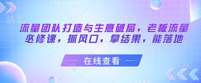 流量团队打造与生意破局，老板流量必修课，抓风口，拿结果，能落地-泡泡网创