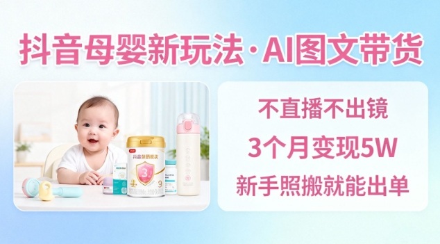 抖音母婴赛道新玩法，AI图文带货，不用直播，3个月变现5W，新手照搬就能出单-泡泡网创