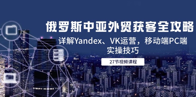 俄罗斯中亚外贸获客全攻略，详解Yandex、VK运营，移动端PC端实操技巧-泡泡网创
