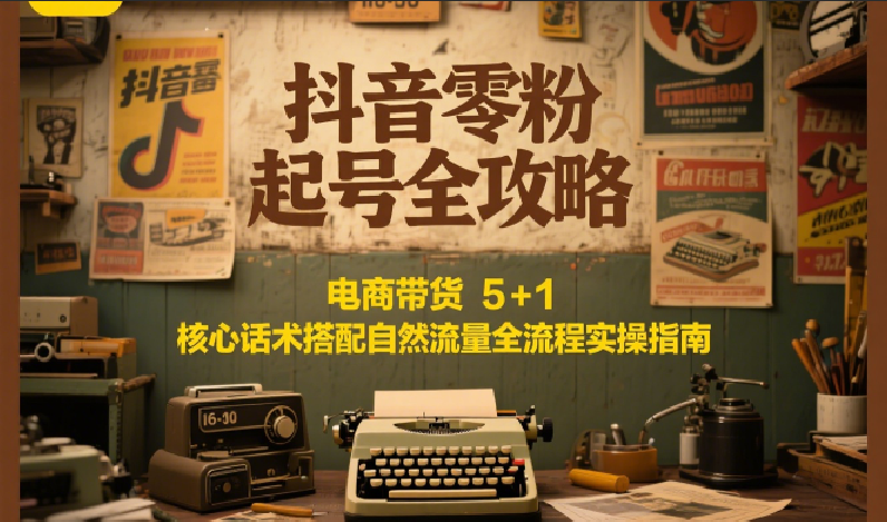 抖音零粉起号全攻略：电商带货 5+1 核心话术搭配自然流量全流程实操指南-泡泡网创