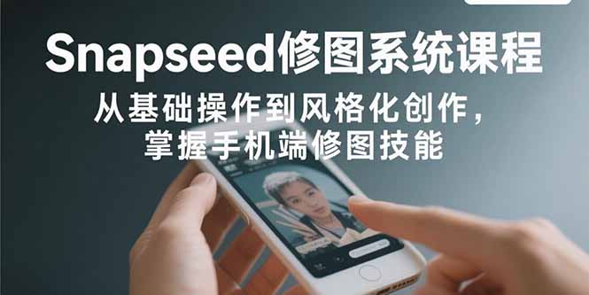 Snapseed修图系统课程：从基础操作到风格化创作，掌握手机端修图技能-泡泡网创