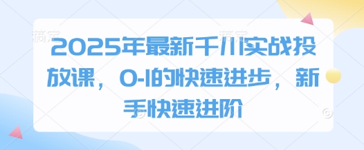 2025年最新千川实战投放课，0-1的快速进步，新手快速进阶-泡泡网创
