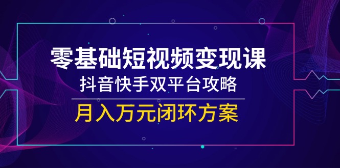 零基础短视频变现课，抖音快手双平台攻略，月入万元闭环方案-泡泡网创
