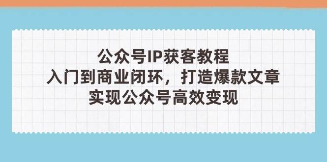 公众号IP获客教程(第3期)，从入门到商业闭环，打造爆款文章，实现公众号高效变现-泡泡网创