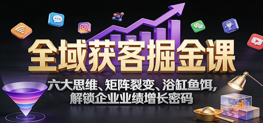 全域获客掘金课：六大思维、矩阵裂变、浴缸鱼饵，解锁企业业绩增长密码-泡泡网创