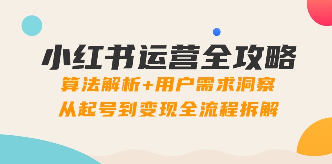 小红书运营全攻略：算法解析+用户需求洞察，从起号到变现全流程拆解-泡泡网创