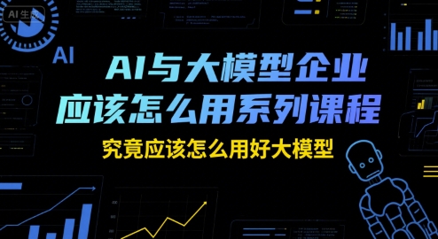 AI与大模型企业应该怎么用系列课程，究竟应该怎么用好大模型-泡泡网创