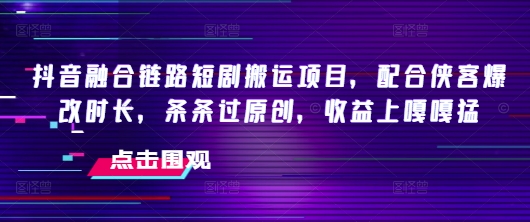抖音融合链路短剧搬运项目，配合侠客爆改时长，条条过原创，收益嘎嘎猛-泡泡网创