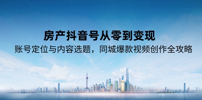 房产抖音号从零到变现，账号定位与内容选题，同城爆款视频创作全攻略-泡泡网创