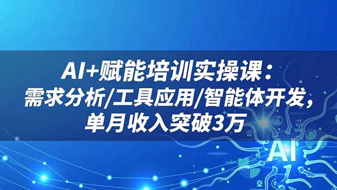 AI+赋能培训实操课：需求分析/工具应用/智能体开发，单月收入突破3万-泡泡网创