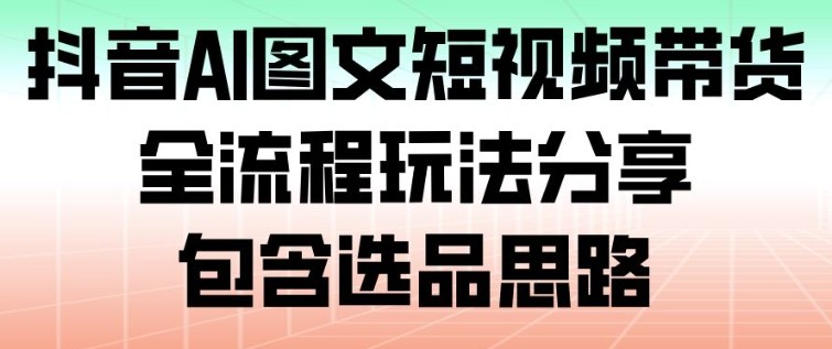 抖音AI图文短视频带货，全流程玩法分享，包含选品思路-泡泡网创