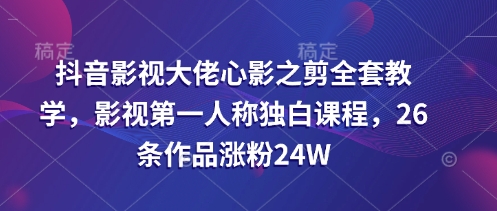 抖音影视大佬心影之剪全套教学，影视第一人称独白课程，26条作品涨粉24W-泡泡网创