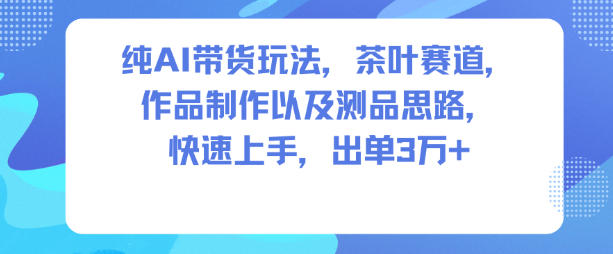 纯AI带货玩法，茶叶赛道，制作以及思路，快速上手，出单3W+-泡泡网创
