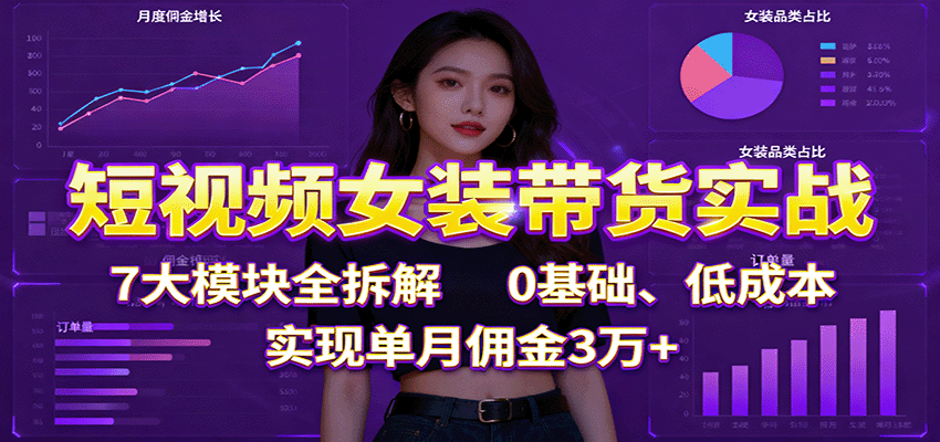 短视频女装带货实战：7大模块全拆解，0基础、低成本，实现单月佣金3万+-泡泡网创