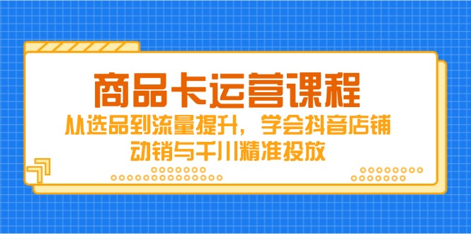 商品卡运营课程，从选品到流量提升，学会抖音店铺动销与千川精准投放-泡泡网创