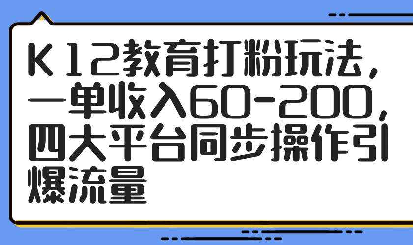 K12教育打粉玩法，一单收入60-200，四大平台同步操作引爆流量-泡泡网创