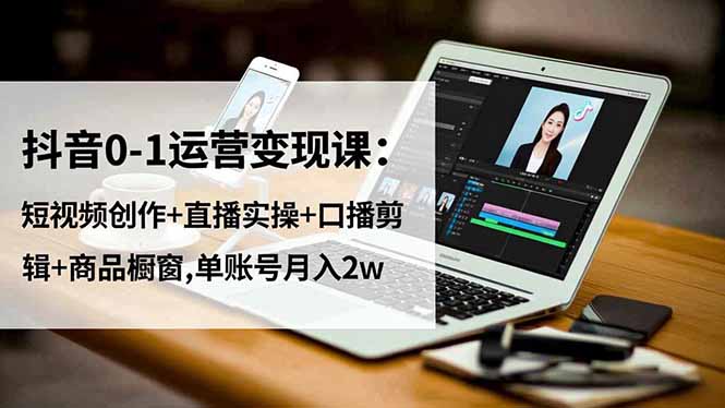 抖音0-1运营变现课：短视频创作+直播实操+口播剪辑+商品橱窗,单账号月入2w-泡泡网创