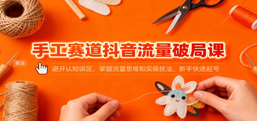 手工赛道抖音流量破局课：避开认知误区，掌握流量思维和实操技法，新手快速起号-泡泡网创