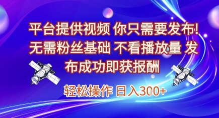 平台提供视频，你只需要发布， 无需粉丝基础，不看播放量，发布成功即获报酬，日入3张【揭秘】-泡泡网创