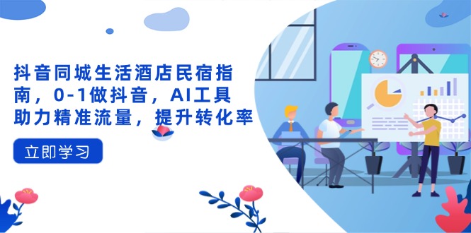 抖音同城生活酒店民宿指南，0-1做抖音，AI工具助力精准流量，提升转化率-泡泡网创