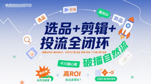 选品+剪辑+投流全闭环，破播自然流+撬动高ROI，手把手打通“选品-剪辑-测品-千川随心推”全链-泡泡网创