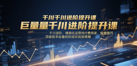 巨量千川进阶提升课，千川进阶、精细化运营纯付费商家、投放技巧、顶级投手必备的阶段性投放策略-泡泡网创
