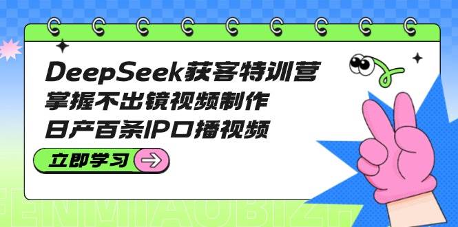 DeepSeek获客特训营：掌握不出镜视频制作，日产百条IP口播视频-泡泡网创