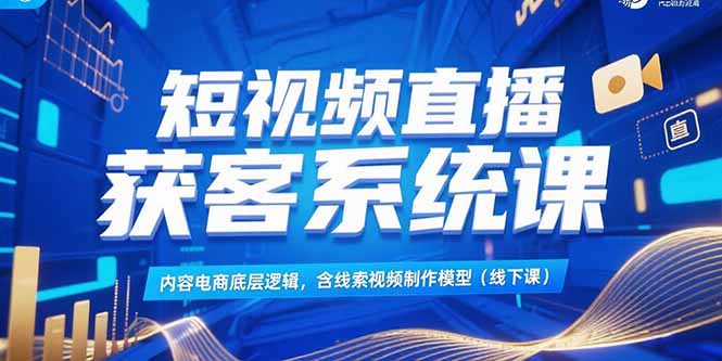 短视频直播获客系统课，内容电商底层逻辑，含线索视频制作模型(线下课-泡泡网创