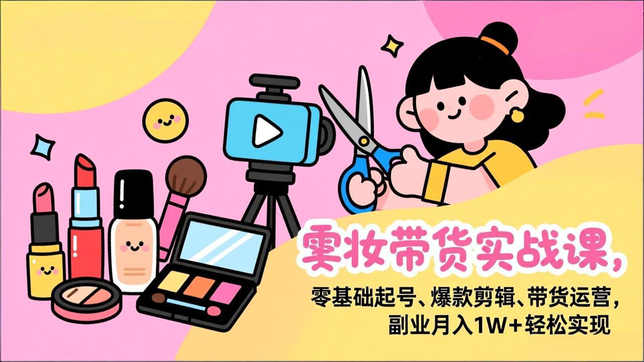 美妆带货实战课，零基础起号、爆款剪辑、带货运营，副业月入1W+轻松实现-泡泡网创