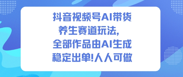 抖音视频号AI带货养生赛道玩法，全部作品由AI生成，发了1500条作品，出了2W多单，人人可做-泡泡网创