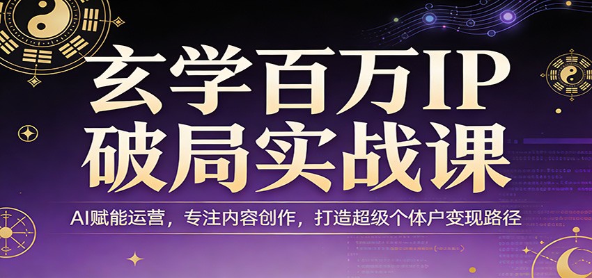 玄学百万IP破局实战课：AI赋能运营，专注内容创作，打造超级个体户变现路径-泡泡网创