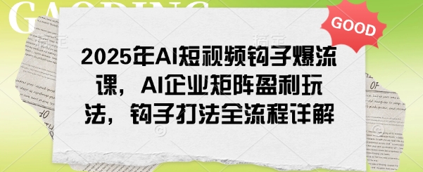 2025年AI短视频钩子爆流课，AI企业矩阵盈利玩法，钩子打法全流程详解-泡泡网创